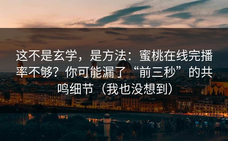 这不是玄学，是方法：蜜桃在线完播率不够？你可能漏了“前三秒”的共鸣细节（我也没想到）