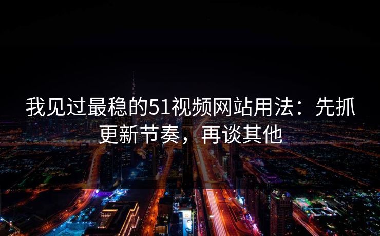 我见过最稳的51视频网站用法：先抓更新节奏，再谈其他