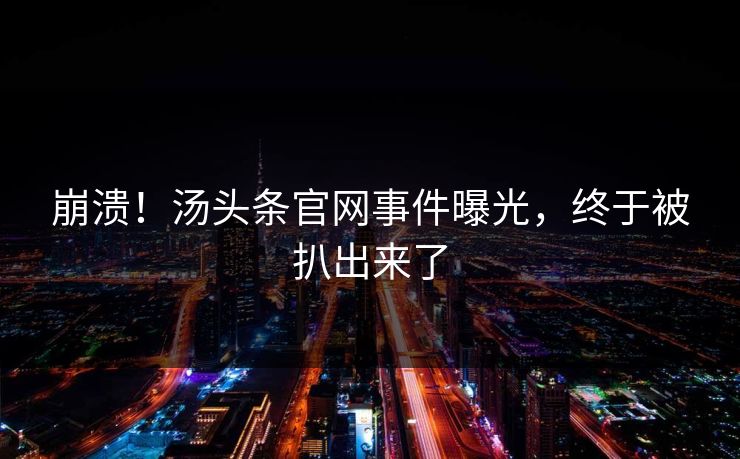 崩溃！汤头条官网事件曝光，终于被扒出来了
