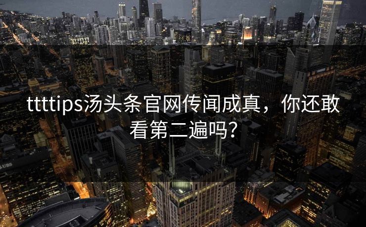 ttttips汤头条官网传闻成真，你还敢看第二遍吗？