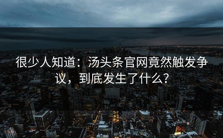 很少人知道：汤头条官网竟然触发争议，到底发生了什么？