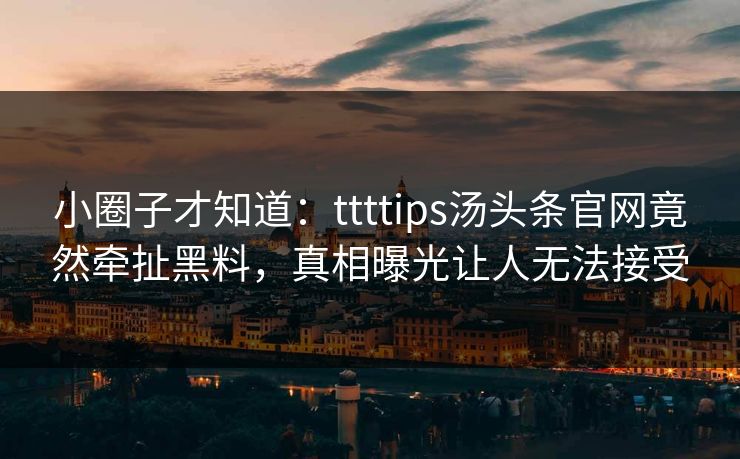 小圈子才知道：ttttips汤头条官网竟然牵扯黑料，真相曝光让人无法接受