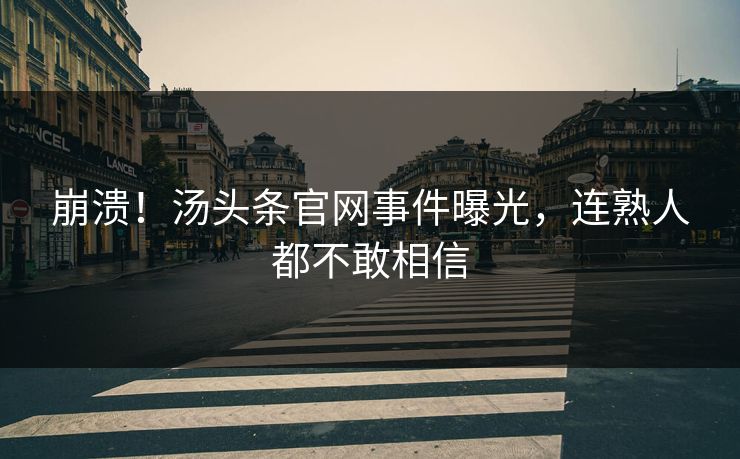 崩溃！汤头条官网事件曝光，连熟人都不敢相信