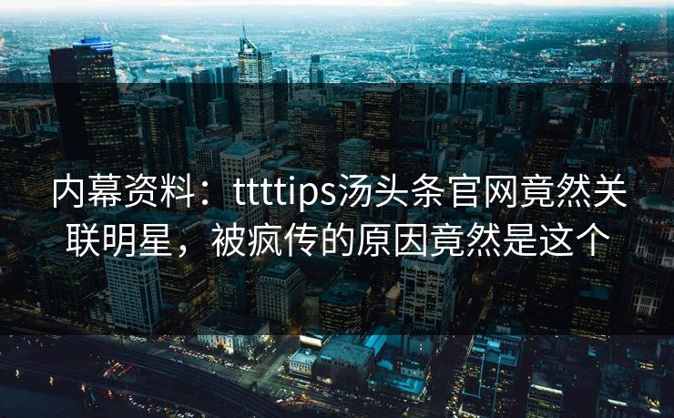 内幕资料：ttttips汤头条官网竟然关联明星，被疯传的原因竟然是这个