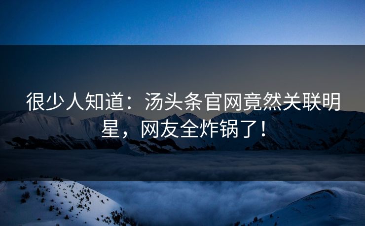 很少人知道：汤头条官网竟然关联明星，网友全炸锅了！