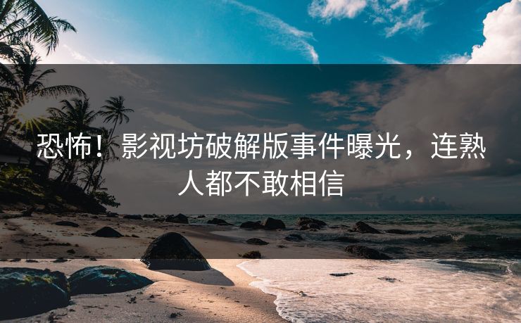 恐怖！影视坊破解版事件曝光，连熟人都不敢相信