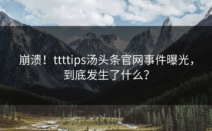 崩溃！ttttips汤头条官网事件曝光，到底发生了什么？