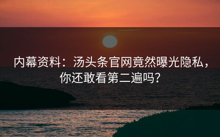 内幕资料：汤头条官网竟然曝光隐私，你还敢看第二遍吗？