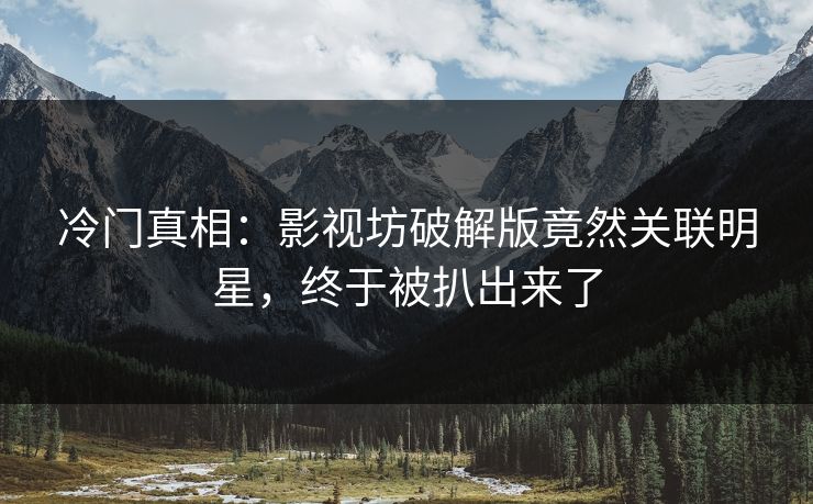 冷门真相：影视坊破解版竟然关联明星，终于被扒出来了