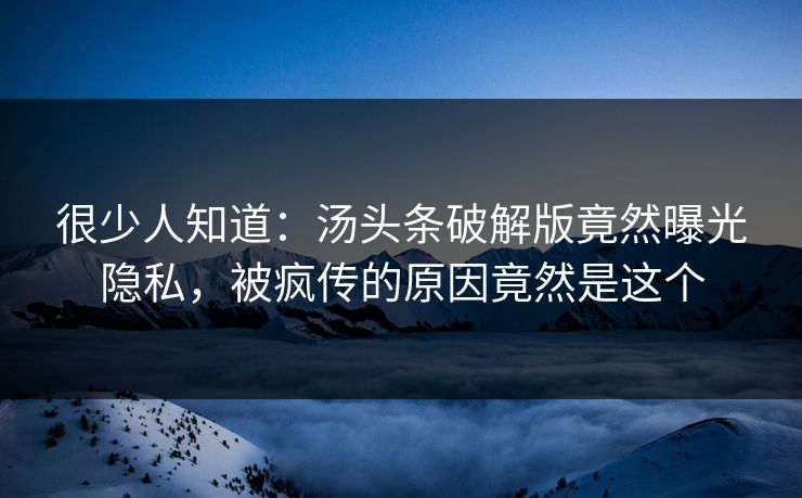 很少人知道：汤头条破解版竟然曝光隐私，被疯传的原因竟然是这个
