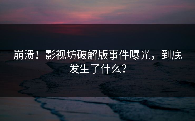 崩溃！影视坊破解版事件曝光，到底发生了什么？