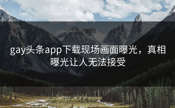 gay头条app下载现场画面曝光，真相曝光让人无法接受