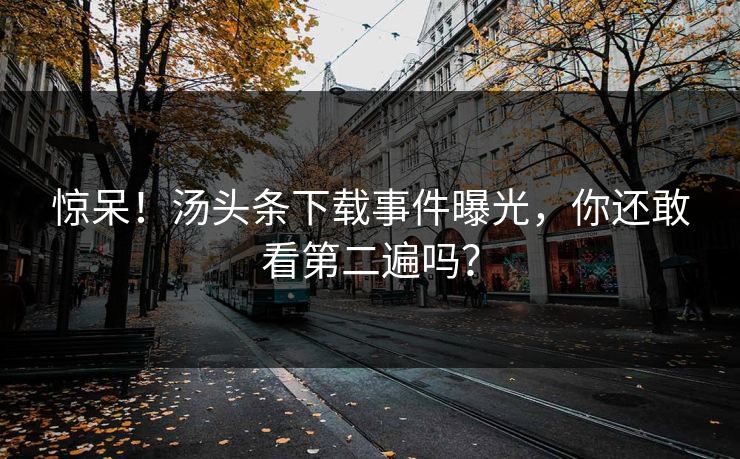 惊呆！汤头条下载事件曝光，你还敢看第二遍吗？