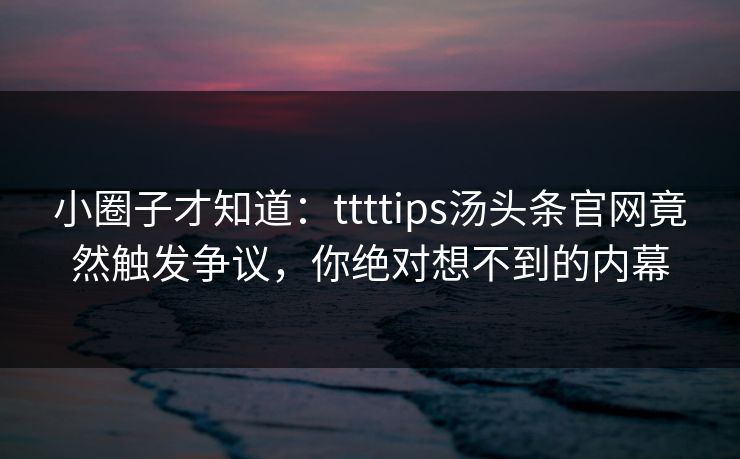 小圈子才知道：ttttips汤头条官网竟然触发争议，你绝对想不到的内幕