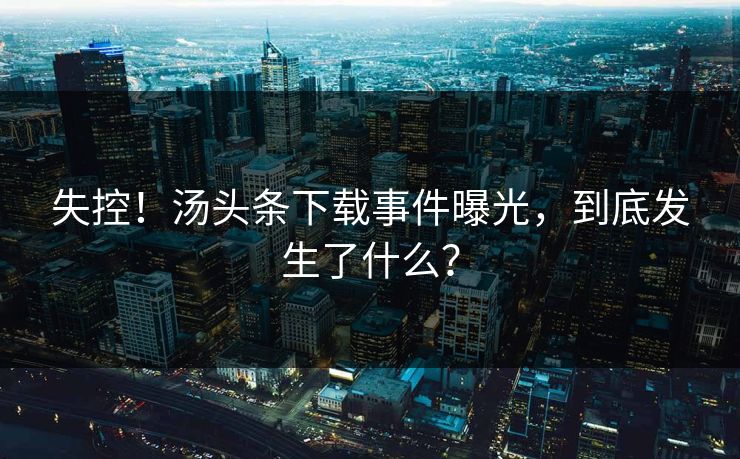 失控！汤头条下载事件曝光，到底发生了什么？