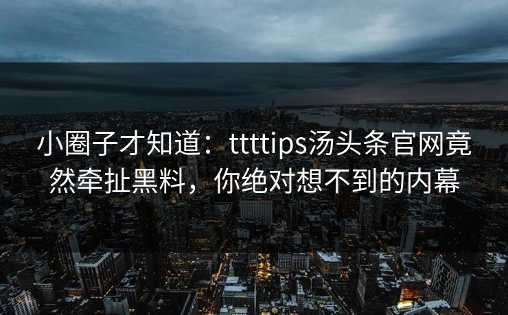 小圈子才知道：ttttips汤头条官网竟然牵扯黑料，你绝对想不到的内幕