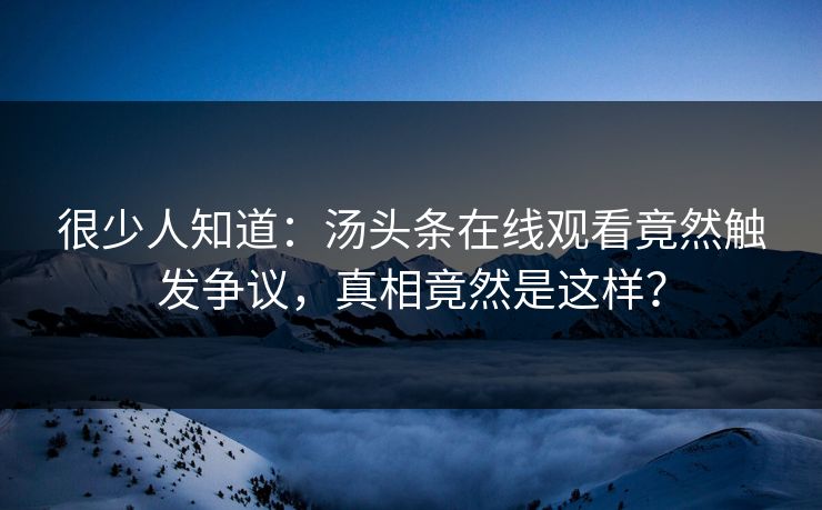 很少人知道：汤头条在线观看竟然触发争议，真相竟然是这样？