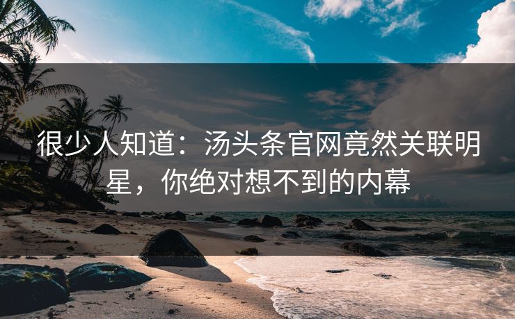 很少人知道：汤头条官网竟然关联明星，你绝对想不到的内幕
