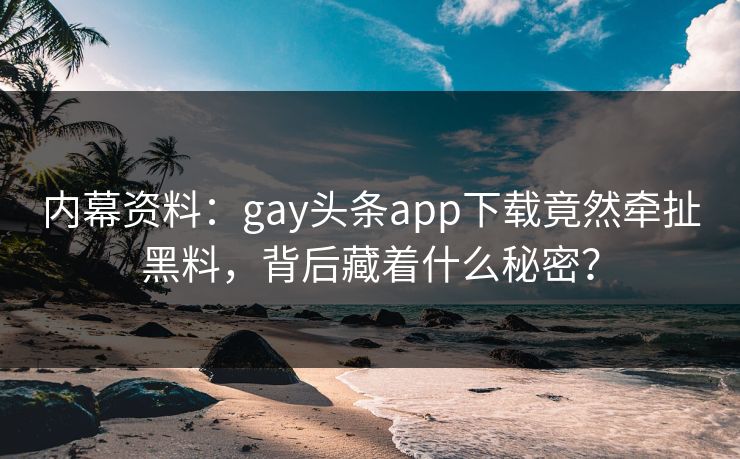 内幕资料：gay头条app下载竟然牵扯黑料，背后藏着什么秘密？