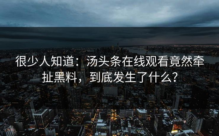 很少人知道：汤头条在线观看竟然牵扯黑料，到底发生了什么？