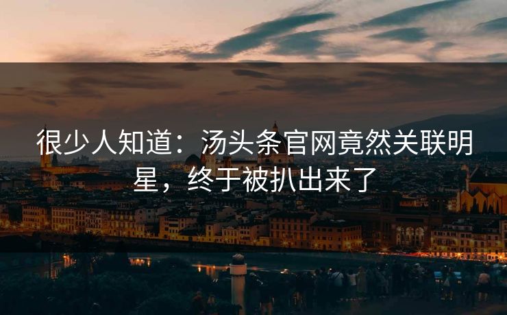很少人知道：汤头条官网竟然关联明星，终于被扒出来了