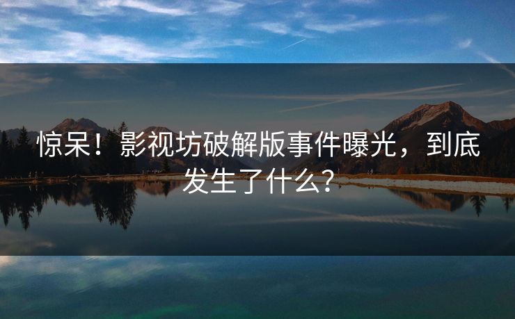 惊呆！影视坊破解版事件曝光，到底发生了什么？