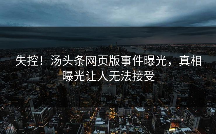 失控！汤头条网页版事件曝光，真相曝光让人无法接受