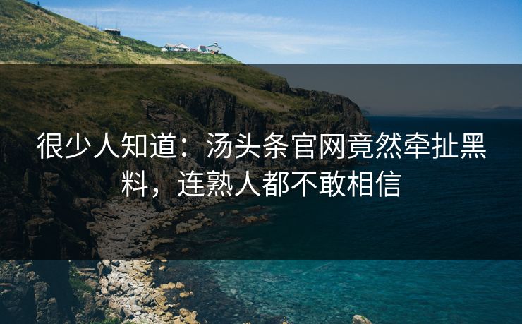 很少人知道：汤头条官网竟然牵扯黑料，连熟人都不敢相信