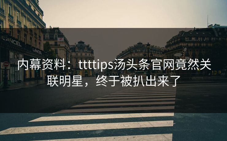 内幕资料：ttttips汤头条官网竟然关联明星，终于被扒出来了