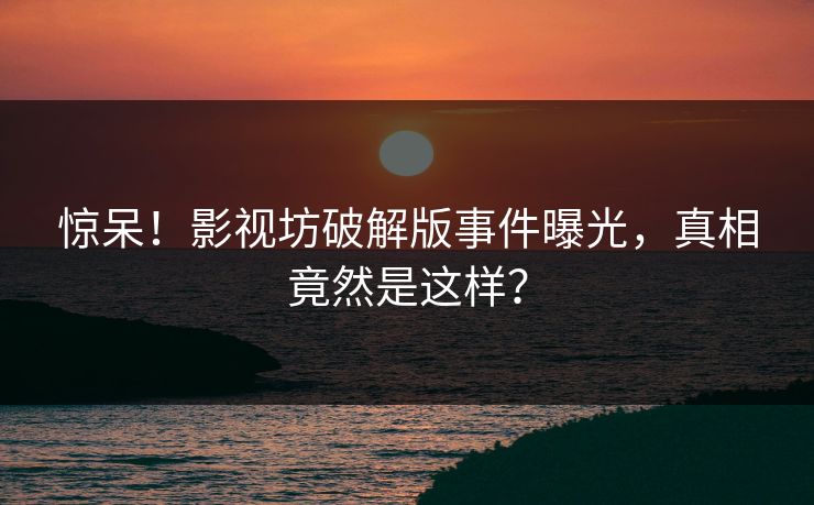 惊呆！影视坊破解版事件曝光，真相竟然是这样？