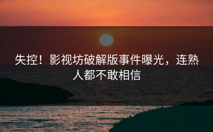失控！影视坊破解版事件曝光，连熟人都不敢相信