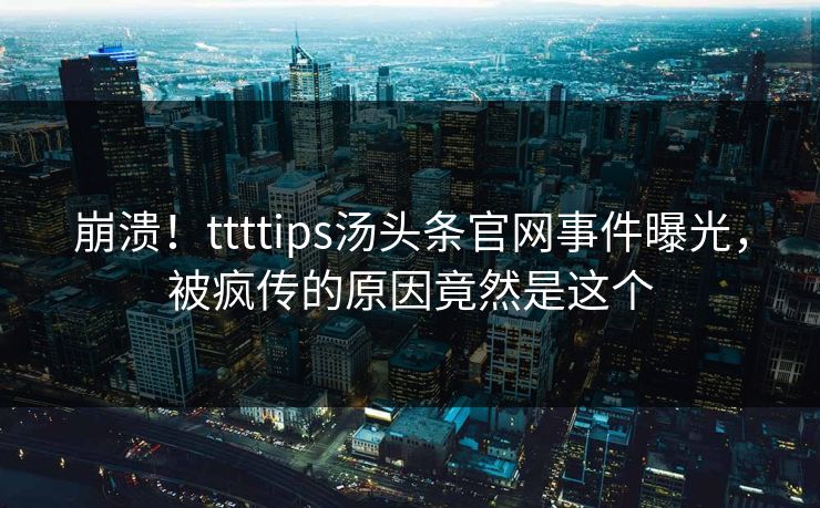 崩溃！ttttips汤头条官网事件曝光，被疯传的原因竟然是这个