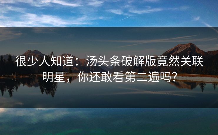 很少人知道：汤头条破解版竟然关联明星，你还敢看第二遍吗？