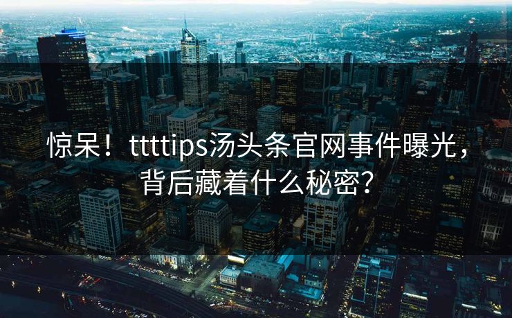 惊呆！ttttips汤头条官网事件曝光，背后藏着什么秘密？