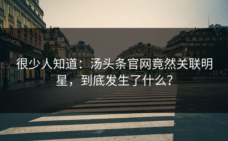 很少人知道：汤头条官网竟然关联明星，到底发生了什么？