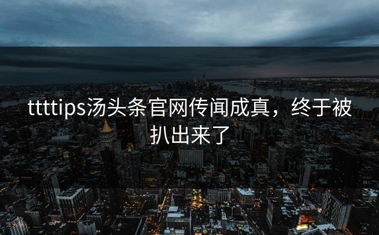 ttttips汤头条官网传闻成真，终于被扒出来了