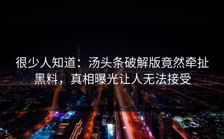 很少人知道：汤头条破解版竟然牵扯黑料，真相曝光让人无法接受