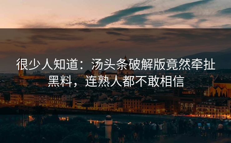 很少人知道：汤头条破解版竟然牵扯黑料，连熟人都不敢相信