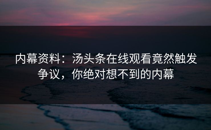 内幕资料：汤头条在线观看竟然触发争议，你绝对想不到的内幕