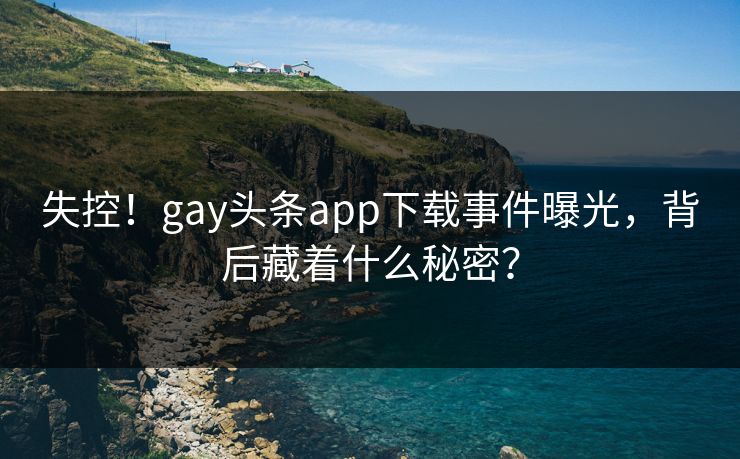 失控！gay头条app下载事件曝光，背后藏着什么秘密？
