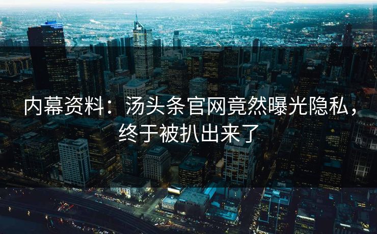 内幕资料：汤头条官网竟然曝光隐私，终于被扒出来了