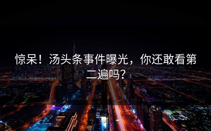 惊呆!汤头条事件曝光,你还敢看第二遍吗?