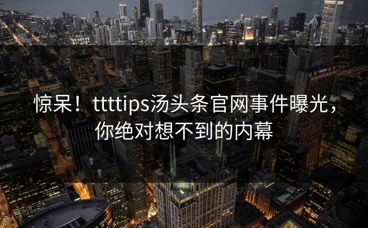 惊呆!ttttips汤头条官网事件曝光,你绝对想不到的内幕