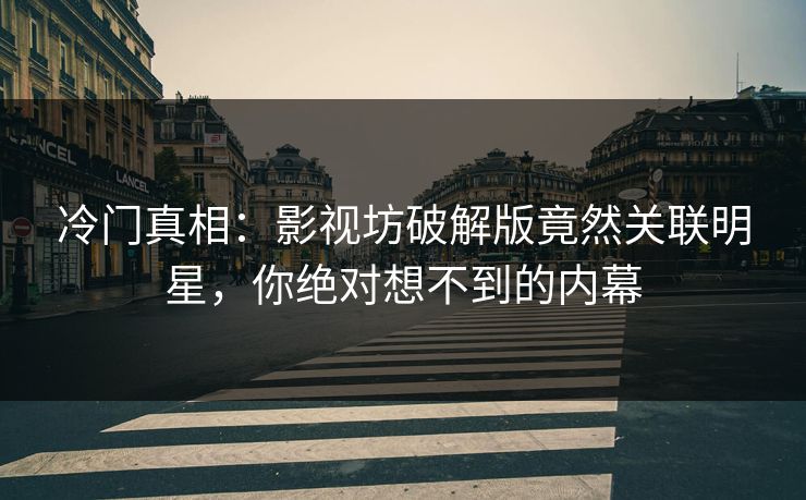 冷门真相:影视坊破解版竟然关联明星,你绝对想不到的内幕