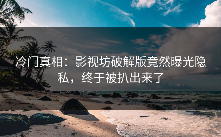 冷门真相:影视坊破解版竟然曝光隐私,终于被扒出来了