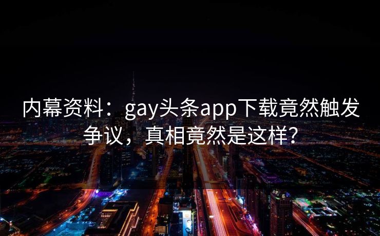 内幕资料:gay头条app下载竟然触发争议,真相竟然是这样?