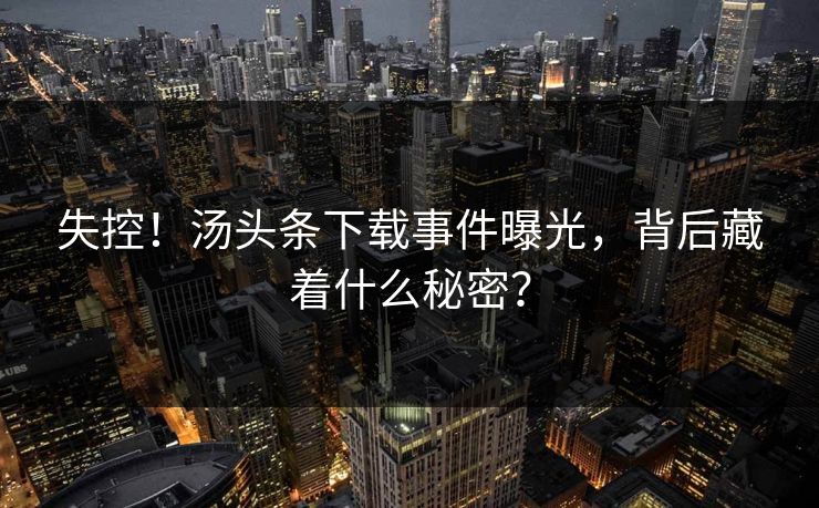 失控!汤头条下载事件曝光,背后藏着什么秘密?