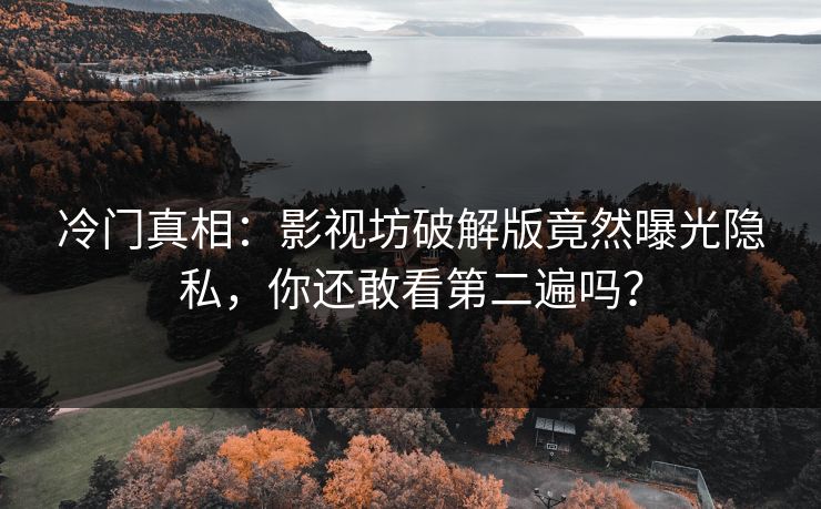 冷门真相：影视坊破解版竟然曝光隐私，你还敢看第二遍吗？