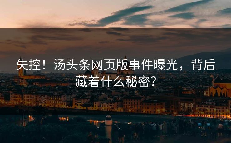 失控！汤头条网页版事件曝光，背后藏着什么秘密？