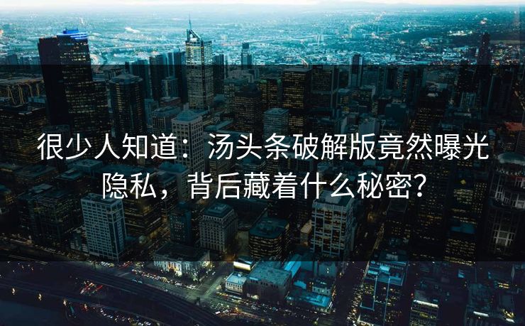 很少人知道：汤头条破解版竟然曝光隐私，背后藏着什么秘密？